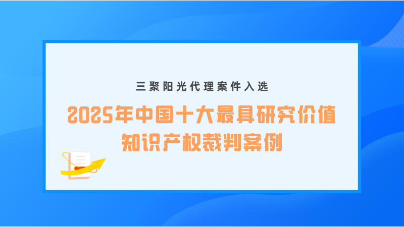 三聚陽(yáng)光代理案件入選“2025年中國(guó)十大最具研究?jī)r(jià)值知識(shí)產(chǎn)權(quán)裁判案例”